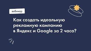 Онлайн-практикум: Как создать идеальную рекламную кампанию в Яндекс и Google с нуля за 2 часа?