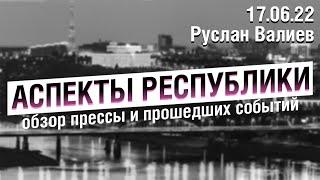 «Аспекты Республики» / Руслан Валиев // 17.06.2022